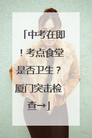 中考在即！考点食堂是否卫生？厦门突击检查→