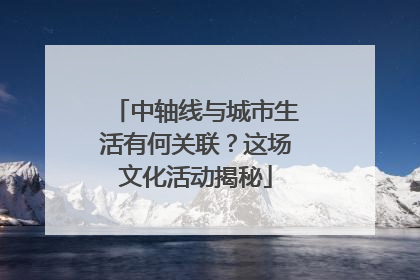 中轴线与城市生活有何关联？这场文化活动揭秘