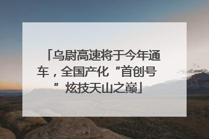乌尉高速将于今年通车，全国产化“首创号”炫技天山之巅