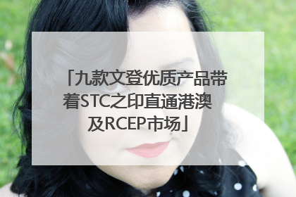 九款文登优质产品带着STC之印直通港澳及RCEP市场