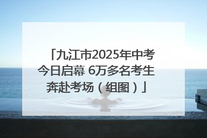 九江市2025年中考今日启幕 6万多名考生奔赴考场（组图）