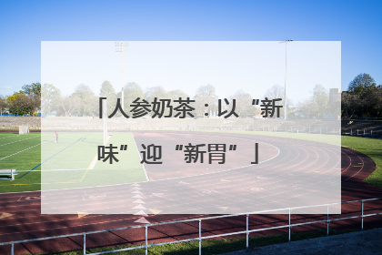 人参奶茶：以“新味”迎“新胃”