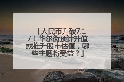 人民币升破7.17！华尔街预计升值或推升股市估值，哪些主题将受益？
