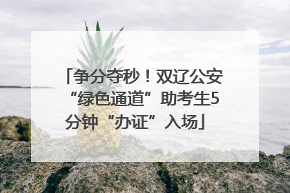 争分夺秒！双辽公安“绿色通道”助考生5分钟“办证”入场
