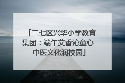 二七区兴华小学教育集团：端午艾香沁童心 中医文化润校园