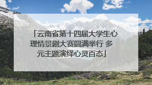 云南省第十四届大学生心理情景剧大赛圆满举行 多元主题演绎心灵百态