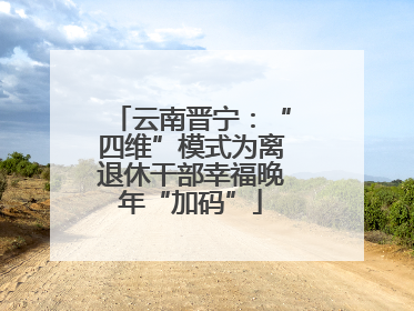 云南晋宁：“四维”模式为离退休干部幸福晚年“加码”