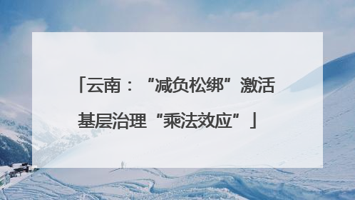 云南：“减负松绑”激活基层治理“乘法效应”