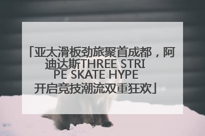 亚太滑板劲旅聚首成都，阿迪达斯THREE STRIPE SKATE HYPE开启竞技潮流双重狂欢