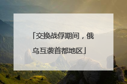 交换战俘期间，俄乌互袭首都地区