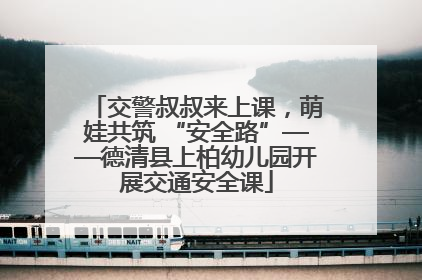 交警叔叔来上课，萌娃共筑 “安全路”——德清县上柏幼儿园开展交通安全课