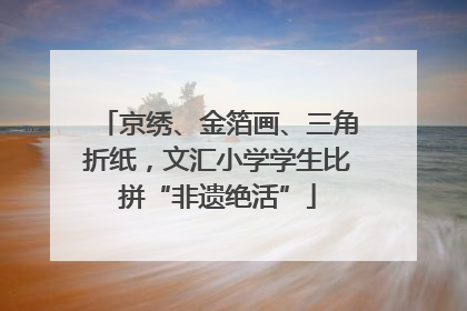 京绣、金箔画、三角折纸，文汇小学学生比拼“非遗绝活”