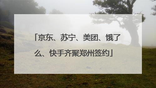 京东、苏宁、美团、饿了么、快手齐聚郑州签约