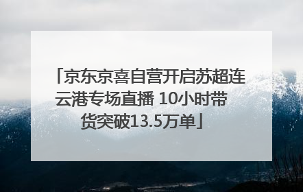 京东京喜自营开启苏超连云港专场直播 10小时带货突破13.5万单