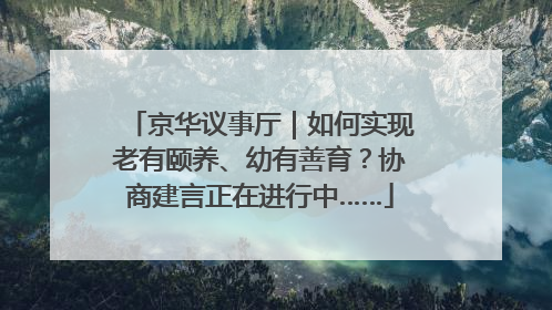 京华议事厅｜如何实现老有颐养、幼有善育？协商建言正在进行中……
