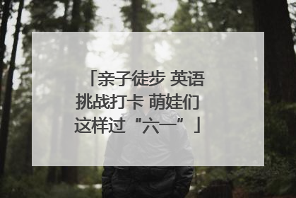 亲子徒步 英语挑战打卡 萌娃们这样过“六一”