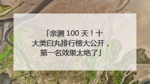 亲测 100 天！十大美白丸排行榜大公开，第一名效果太绝了