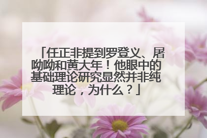 任正非提到罗登义、屠呦呦和黄大年！他眼中的基础理论研究显然并非纯理论，为什么？