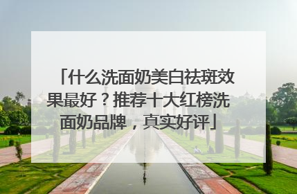 什么洗面奶美白祛斑效果最好？推荐十大红榜洗面奶品牌，真实好评