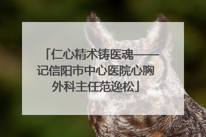 仁心精术铸医魂——记信阳市中心医院心胸外科主任范逸松