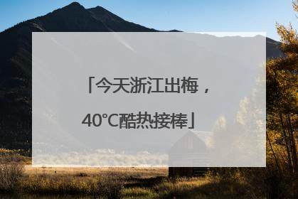 今天浙江出梅，40℃酷热接棒