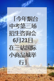 今年烟台中考第三场招生咨询会6月21日在三站国际小商品城举行