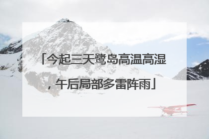 今起三天鹭岛高温高湿，午后局部多雷阵雨