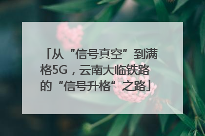 从“信号真空”到满格5G，云南大临铁路的“信号升格”之路