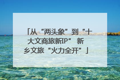 从“两头象”到“十大文商旅新IP” 新乡文旅“火力全开”