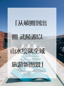 从破圈到出圈 武陵源以山水绘就全域旅游新图景