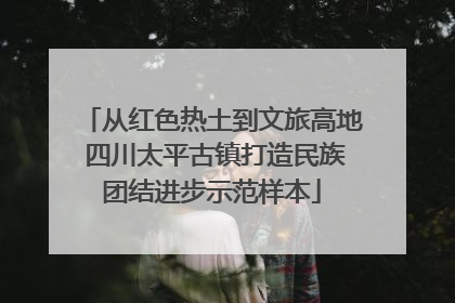 从红色热土到文旅高地 四川太平古镇打造民族团结进步示范样本