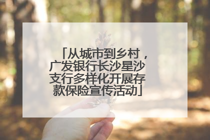 从城市到乡村，广发银行长沙星沙支行多样化开展存款保险宣传活动