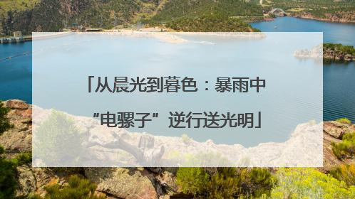 从晨光到暮色：暴雨中“电骡子”逆行送光明