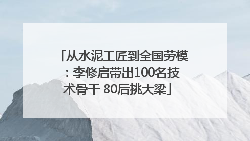 从水泥工匠到全国劳模：李修启带出100名技术骨干 80后挑大梁