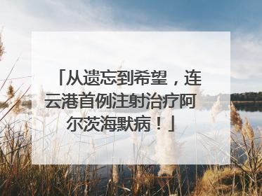 从遗忘到希望，连云港首例注射治疗阿尔茨海默病！