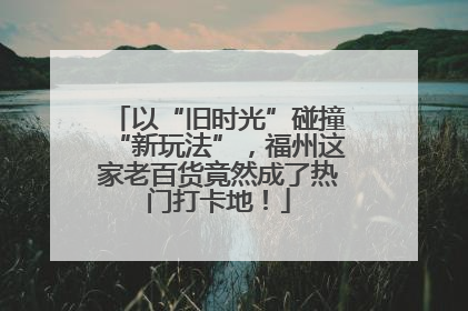 以“旧时光”碰撞“新玩法”，福州这家老百货竟然成了热门打卡地！