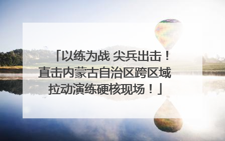 以练为战 尖兵出击！直击内蒙古自治区跨区域拉动演练硬核现场！