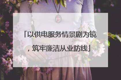 以供电服务情景剧为镜，筑牢廉洁从业防线