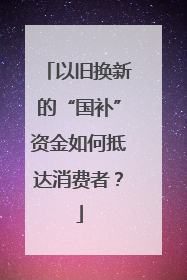 以旧换新的“国补”资金如何抵达消费者？