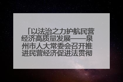 以法治之力护航民营经济高质量发展——泉州市人大常委会召开推进民营经济促进法贯彻实施座谈会