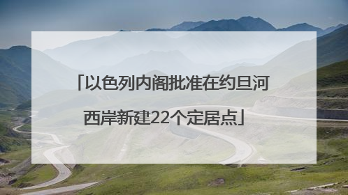 以色列内阁批准在约旦河西岸新建22个定居点