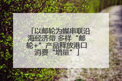 以邮轮为媒串联沿海经济带 多样“邮轮+”产品释放港口消费“增量”