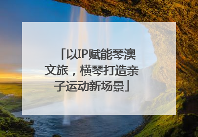 以IP赋能琴澳文旅，横琴打造亲子运动新场景