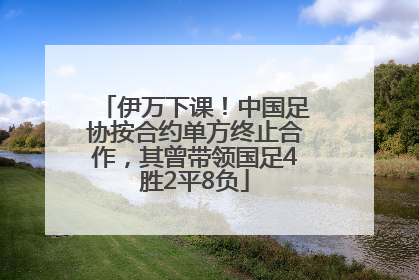 伊万下课！中国足协按合约单方终止合作，其曾带领国足4胜2平8负