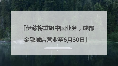 伊藤将重组中国业务，成都金融城店营业至6月30日
