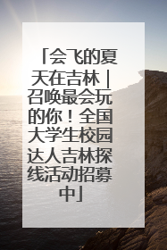 会飞的夏天在吉林｜召唤最会玩的你！全国大学生校园达人吉林探线活动招募中