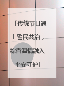 传统节日遇上警民共治，粽香温情融入平安守护