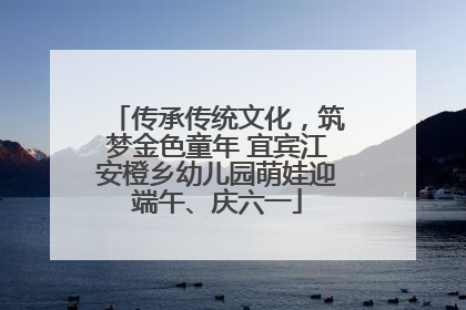 传承传统文化，筑梦金色童年 宜宾江安橙乡幼儿园萌娃迎端午、庆六一