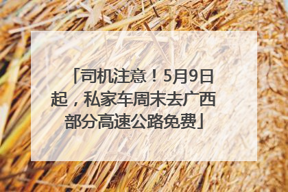 司机注意！5月9日起，私家车周末去广西部分高速公路免费