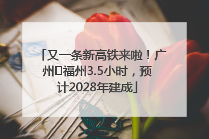 又一条新高铁来啦！广州⇌福州3.5小时，预计2028年建成
